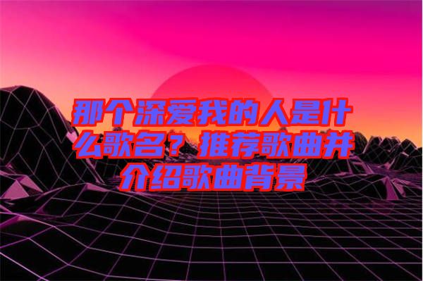 那個(gè)深愛我的人是什么歌名？推薦歌曲并介紹歌曲背景