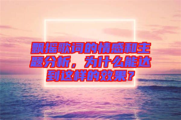 飄搖歌詞的情感和主題分析，為什么能達(dá)到這樣的效果？