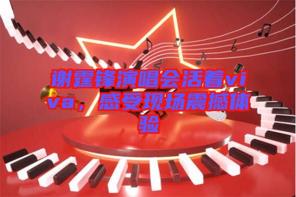 謝霆鋒演唱會活著viva，感受現(xiàn)場震撼體驗