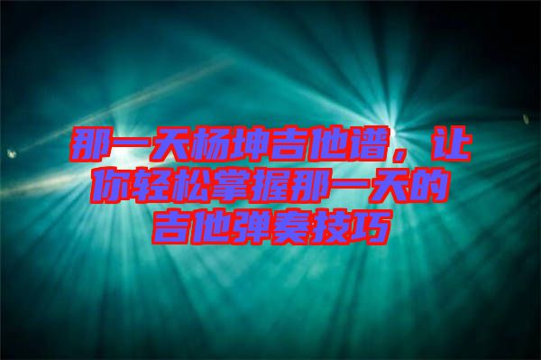 那一天楊坤吉他譜，讓你輕松掌握那一天的吉他彈奏技巧