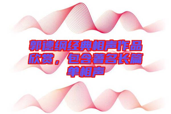 郭德綱經典相聲作品欣賞，包含著名長篇單相聲