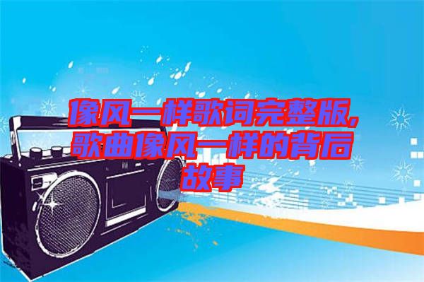 像風(fēng)一樣歌詞完整版,歌曲像風(fēng)一樣的背后故事