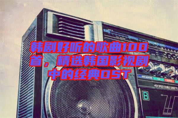 韓劇好聽的歌曲100首，精選韓國影視劇中的經(jīng)典OST