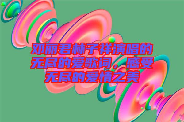 鄧麗君林子祥演唱的無(wú)盡的愛(ài)歌詞，感受無(wú)盡的愛(ài)情之美