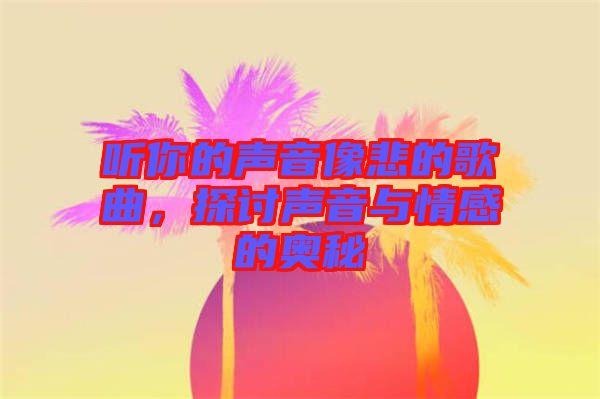 聽你的聲音像悲的歌曲，探討聲音與情感的奧秘