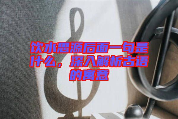 飲水思源后面一句是什么，深入解析古語(yǔ)的寓意