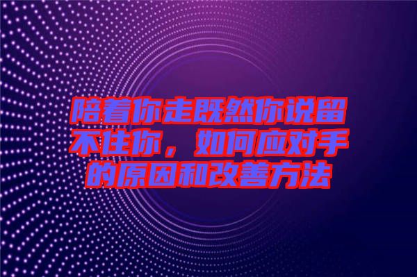 陪著你走既然你說留不住你，如何應(yīng)對手的原因和改善方法