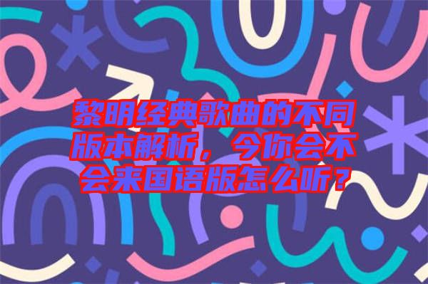 黎明經(jīng)典歌曲的不同版本解析，今你會(huì)不會(huì)來(lái)國(guó)語(yǔ)版怎么聽(tīng)？