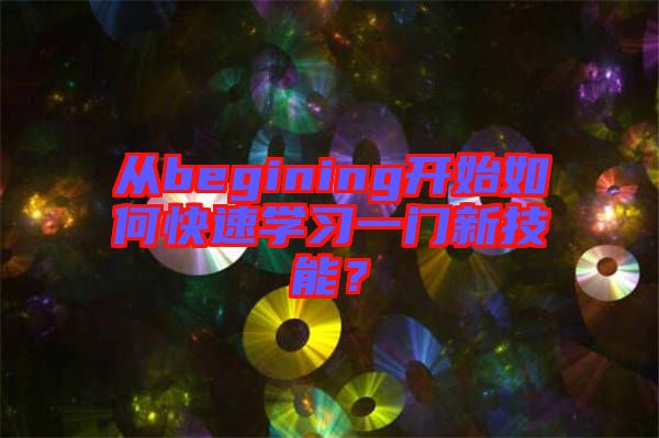 從begining開始如何快速學(xué)習(xí)一門新技能？