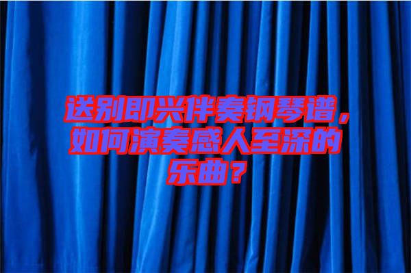 送別即興伴奏鋼琴譜，如何演奏感人至深的樂曲？