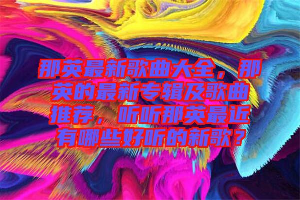 那英最新歌曲大全，那英的最新專(zhuān)輯及歌曲推薦，聽(tīng)聽(tīng)那英最近有哪些好聽(tīng)的新歌？