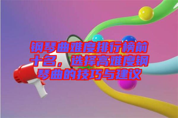 鋼琴曲難度排行榜前十名，選擇高難度鋼琴曲的技巧與建議