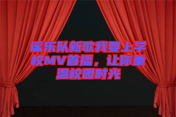 謠樂隊(duì)新歌我要上學(xué)校MV首播，讓你重溫校園時(shí)光