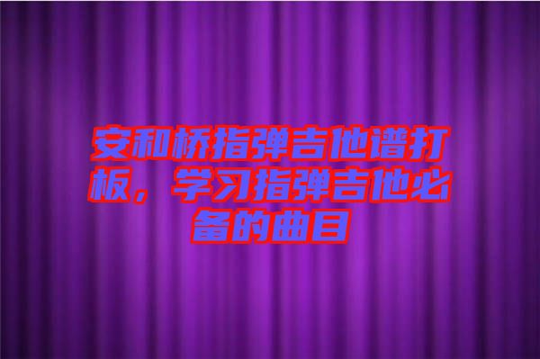 安和橋指彈吉他譜打板，學(xué)習(xí)指彈吉他必備的曲目