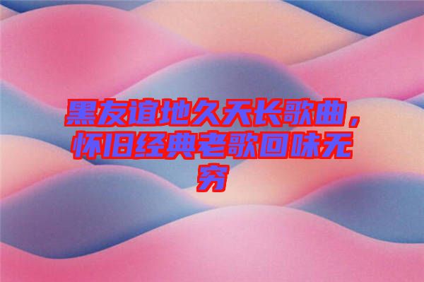 黑友誼地久天長歌曲，懷舊經(jīng)典老歌回味無窮