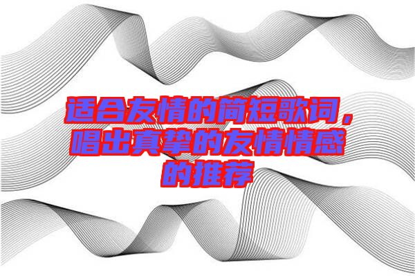 適合友情的簡(jiǎn)短歌詞，唱出真摯的友情情感的推薦