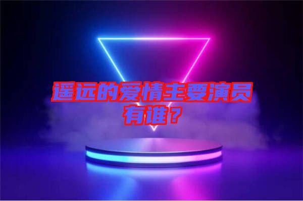 遙遠的愛情主要演員有誰？