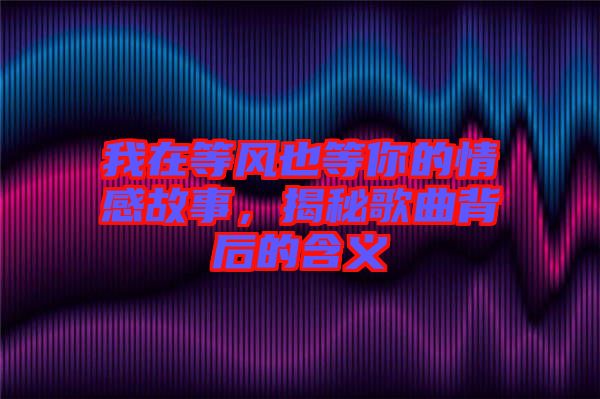 我在等風(fēng)也等你的情感故事，揭秘歌曲背后的含義