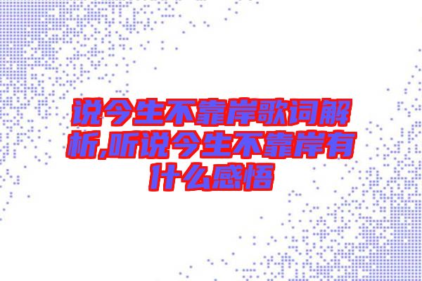 說(shuō)今生不靠岸歌詞解析,聽說(shuō)今生不靠岸有什么感悟