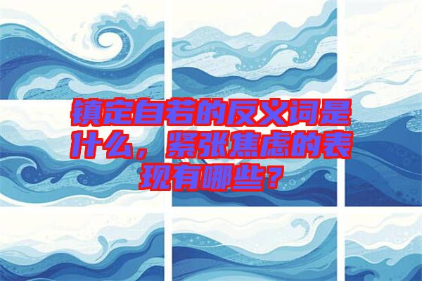 鎮(zhèn)定自若的反義詞是什么，緊張焦慮的表現(xiàn)有哪些？