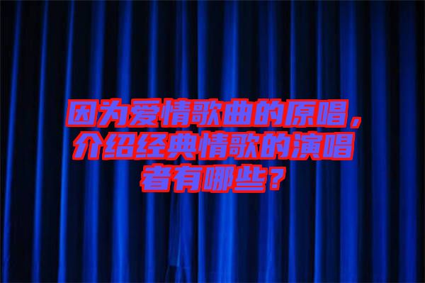 因為愛情歌曲的原唱，介紹經(jīng)典情歌的演唱者有哪些？