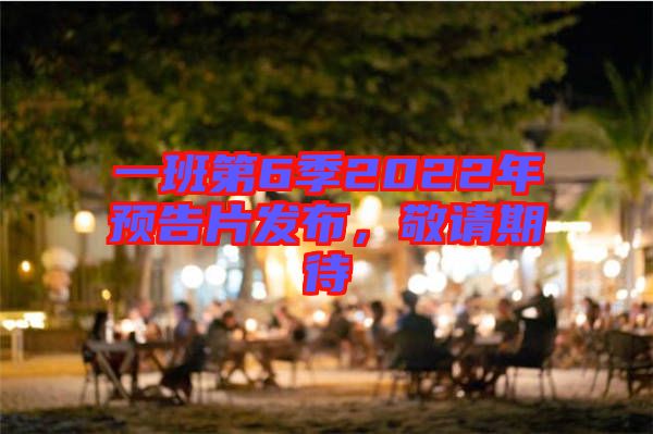 一班第6季2022年預(yù)告片發(fā)布，敬請期待