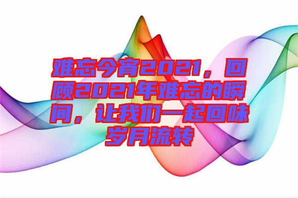 難忘今宵2021，回顧2021年難忘的瞬間，讓我們一起回味歲月流轉(zhuǎn)