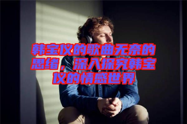 韓寶儀的歌曲無奈的思緒，深入探究韓寶儀的情感世界