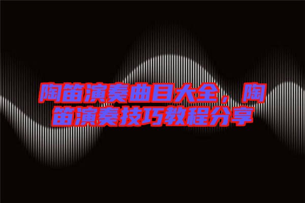 陶笛演奏曲目大全，陶笛演奏技巧教程分享