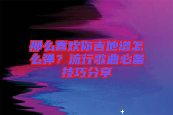 那么喜歡你吉他譜怎么彈？流行歌曲必備技巧分享