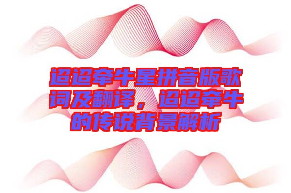 迢迢牽牛星拼音版歌詞及翻譯，迢迢牽牛的傳說背景解析