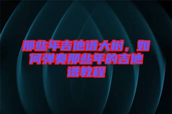 那些年吉他譜大樹(shù)，如何彈奏那些年的吉他譜教程