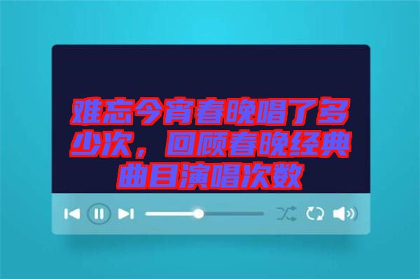 難忘今宵春晚唱了多少次，回顧春晚經(jīng)典曲目演唱次數(shù)