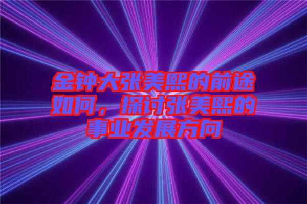 金鐘大張美熙的前途如何，探討張美熙的事業(yè)發(fā)展方向