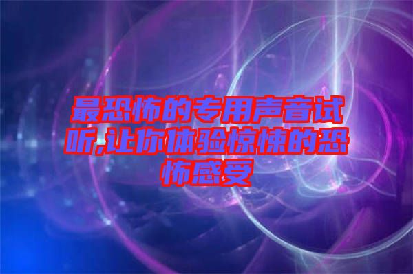 最恐怖的專(zhuān)用聲音試聽(tīng),讓你體驗(yàn)驚悚的恐怖感受