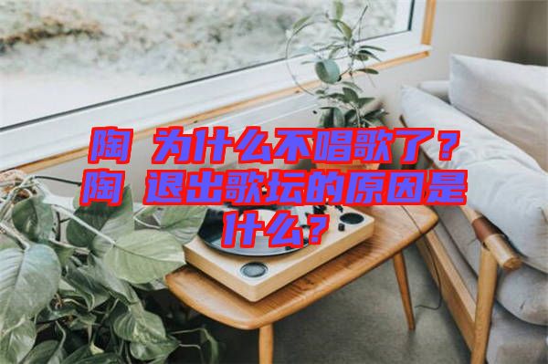 陶喆為什么不唱歌了？陶喆退出歌壇的原因是什么？