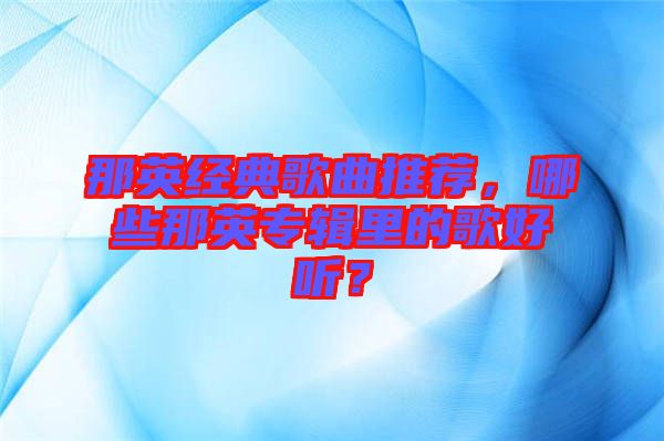 那英經(jīng)典歌曲推薦，哪些那英專輯里的歌好聽？