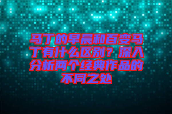 馬丁的早晨和百變馬丁有什么區(qū)別？深入分析兩個(gè)經(jīng)典作品的不同之處