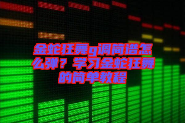 金蛇狂舞g調(diào)簡譜怎么彈？學(xué)習(xí)金蛇狂舞的簡單教程