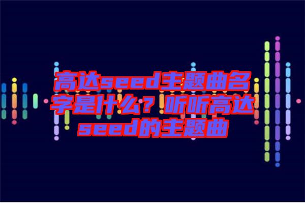 高達seed主題曲名字是什么？聽聽高達seed的主題曲