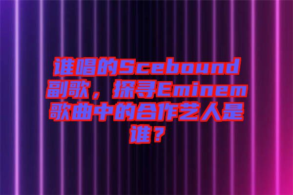 誰唱的Scebound副歌，探尋Eminem歌曲中的合作藝人是誰？