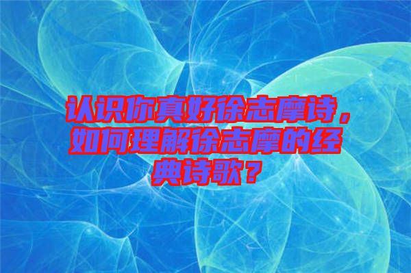 認識你真好徐志摩詩，如何理解徐志摩的經(jīng)典詩歌？