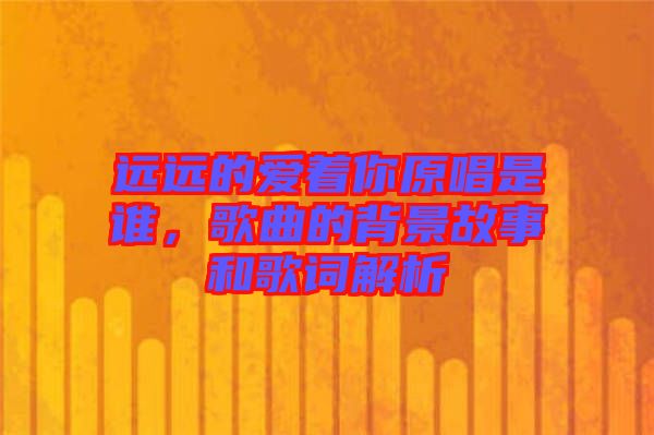 遠(yuǎn)遠(yuǎn)的愛著你原唱是誰，歌曲的背景故事和歌詞解析