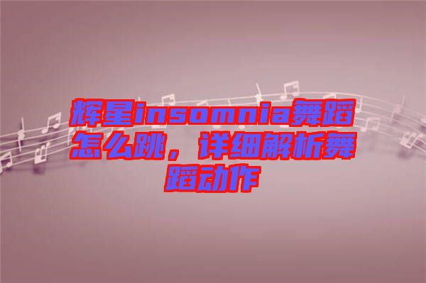 輝星insomnia舞蹈怎么跳，詳細(xì)解析舞蹈動作