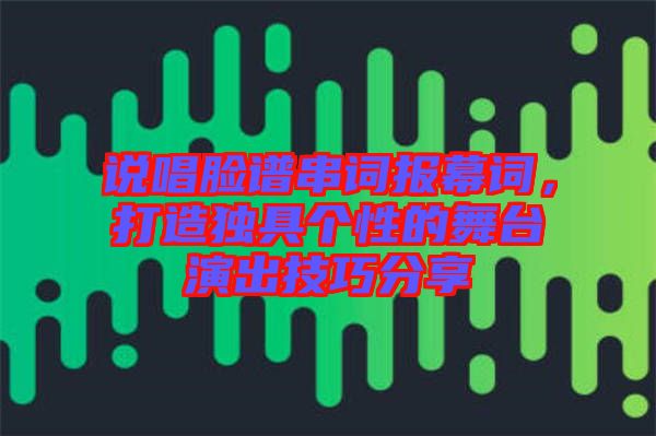 說唱臉譜串詞報幕詞，打造獨(dú)具個性的舞臺演出技巧分享