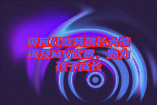 貝瓦兒歌我想長大歌詞及MV欣賞，助力孩子成長