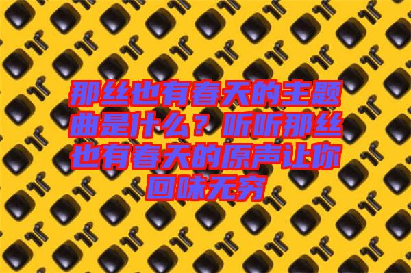 那絲也有春天的主題曲是什么？聽(tīng)聽(tīng)那絲也有春天的原聲讓你回味無(wú)窮