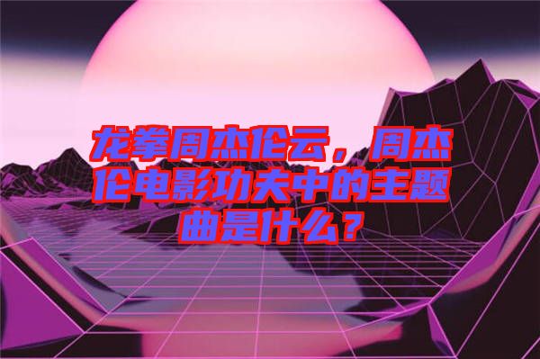 龍拳周杰倫云，周杰倫電影功夫中的主題曲是什么？