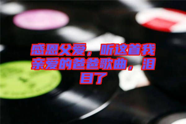 感恩父愛，聽這首我親愛的爸爸歌曲，淚目了