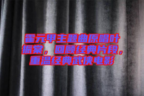 霍元甲主題曲原唱葉振棠，回顧經(jīng)典片段，重溫經(jīng)典武俠電影